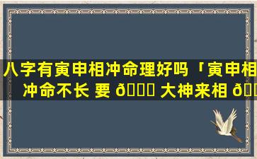 八字有寅申相冲命理好吗「寅申相冲命不长 要 🐎 大神来相 🐛 救」